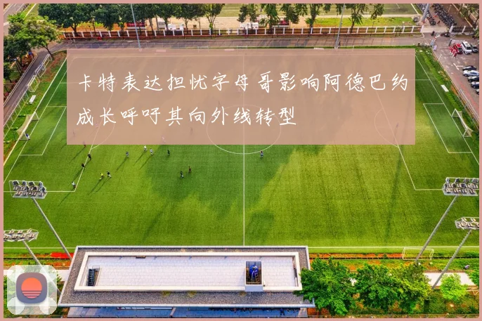 卡特表达担忧字母哥影响阿德巴约成长呼吁其向外线转型