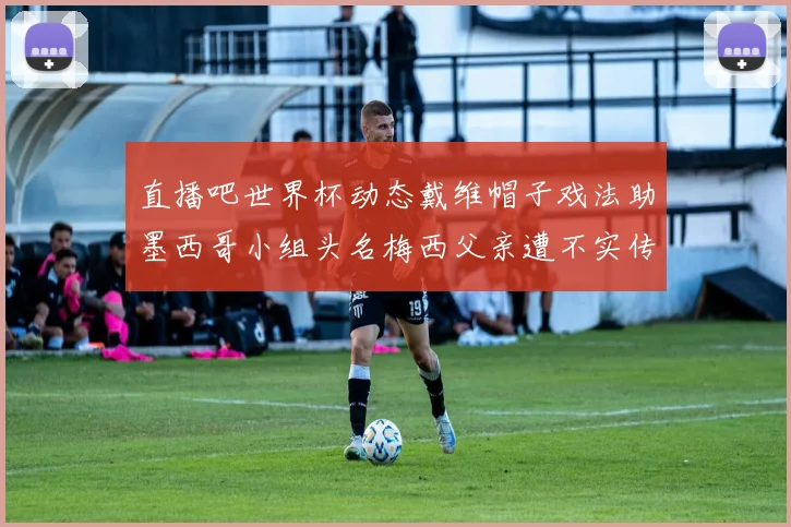 直播吧世界杯动态戴维帽子戏法助墨西哥小组头名梅西父亲遭不实传言困扰