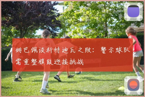 姆巴佩谈科特迪瓦之败：警示球队需重整旗鼓迎接挑战