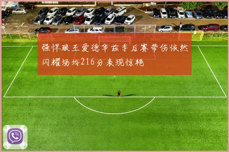 强悍狼王爱德华兹季后赛带伤依然闪耀场均216分表现惊艳