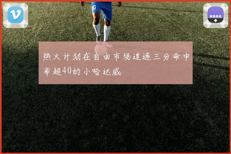 热火计划在自由市场追逐三分命中率超40的小哈达威