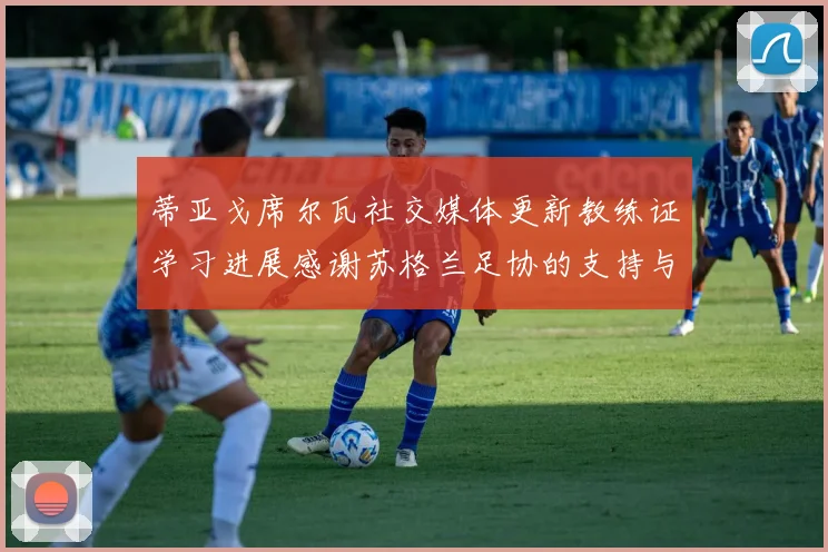 蒂亚戈席尔瓦社交媒体更新教练证学习进展感谢苏格兰足协的支持与帮助