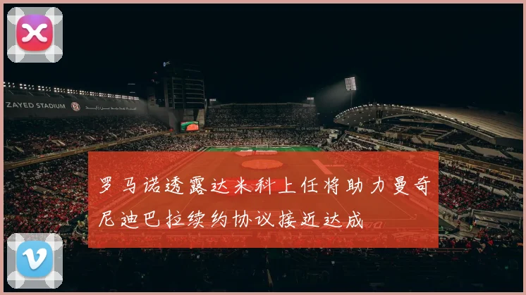 罗马诺透露达米科上任将助力曼奇尼迪巴拉续约协议接近达成