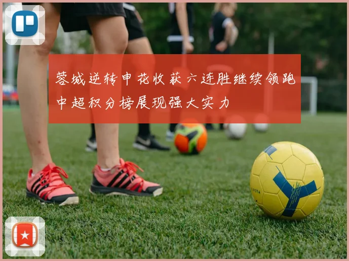 蓉城逆转申花收获六连胜继续领跑中超积分榜展现强大实力