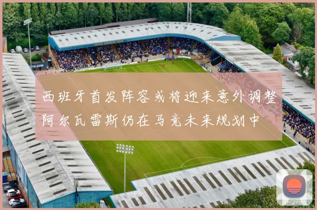 西班牙首发阵容或将迎来意外调整阿尔瓦雷斯仍在马竞未来规划中