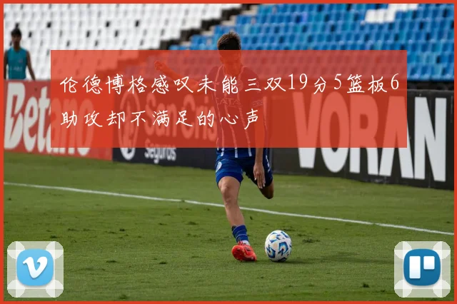 伦德博格感叹未能三双19分5篮板6助攻却不满足的心声