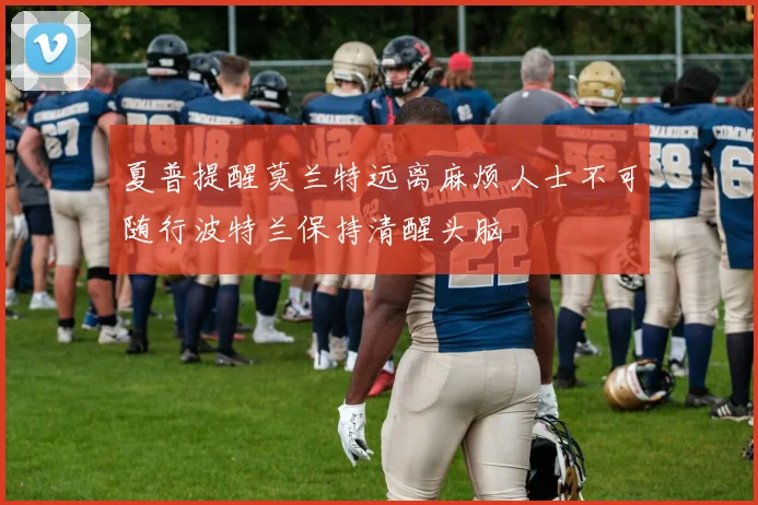夏普提醒莫兰特远离麻烦人士不可随行波特兰保持清醒头脑