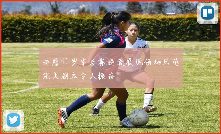 老詹41岁季后赛逆袭展现领袖风范完美剧本令人振奋