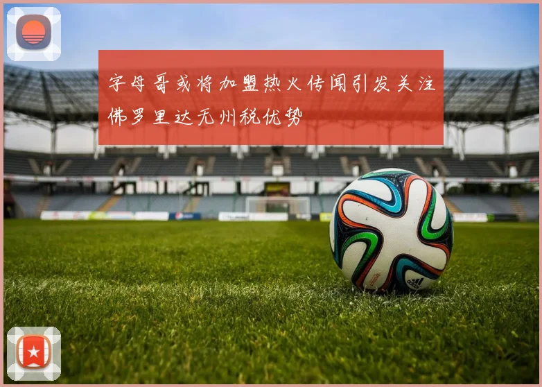 字母哥或将加盟热火传闻引发关注佛罗里达无州税优势