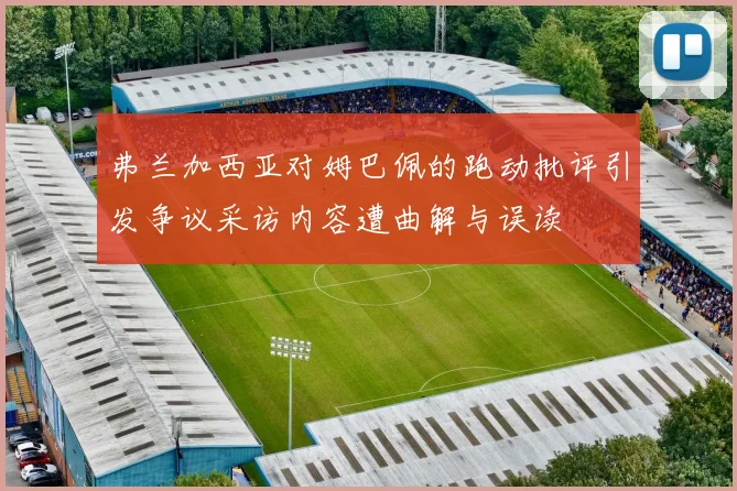 弗兰加西亚对姆巴佩的跑动批评引发争议采访内容遭曲解与误读