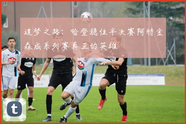 追梦之路：哈登稳住半决赛阿特金森成系列赛真正的英雄