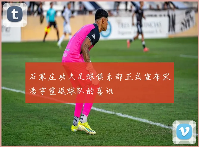 石家庄功夫足球俱乐部正式宣布宋浩宇重返球队的喜讯