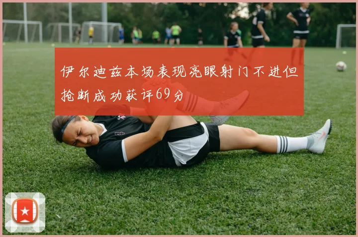 伊尔迪兹本场表现亮眼射门不进但抢断成功获评69分