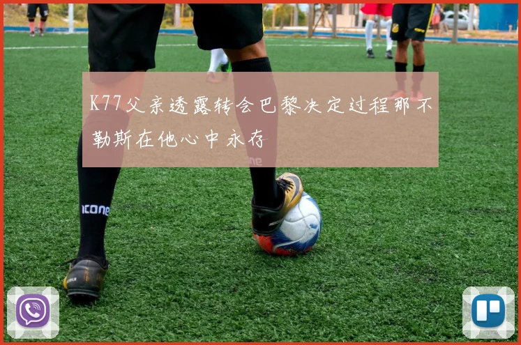 K77父亲透露转会巴黎决定过程那不勒斯在他心中永存