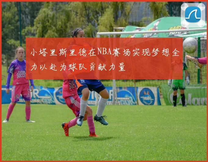 小塔里斯里德在NBA赛场实现梦想全力以赴为球队贡献力量