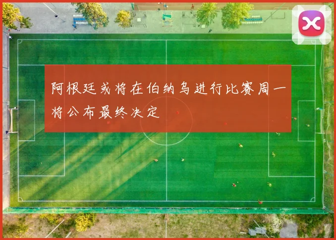 阿根廷或将在伯纳乌进行比赛周一将公布最终决定