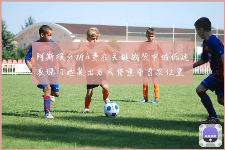 阿斯报分析A费在关键战役中的低迷表现门迪复出后或将重夺首发位置
