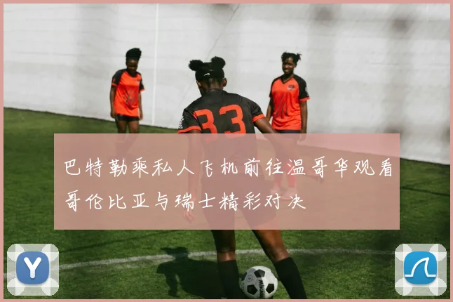 巴特勒乘私人飞机前往温哥华观看哥伦比亚与瑞士精彩对决