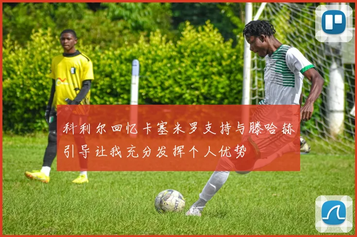 科利尔回忆卡塞米罗支持与滕哈赫引导让我充分发挥个人优势