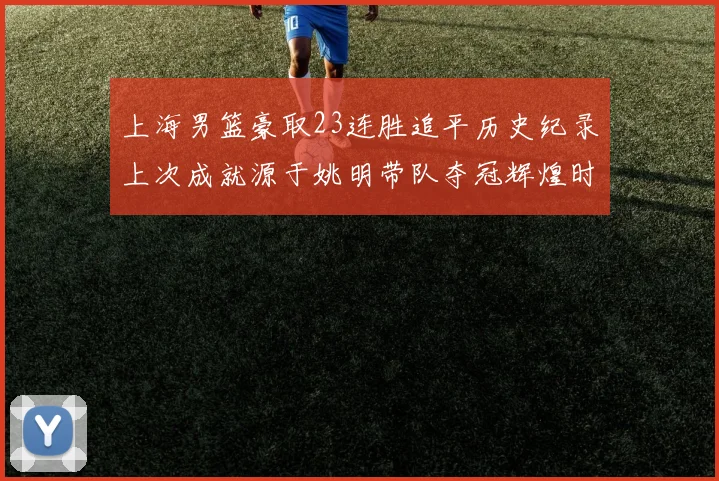 上海男篮豪取23连胜追平历史纪录上次成就源于姚明带队夺冠辉煌时刻