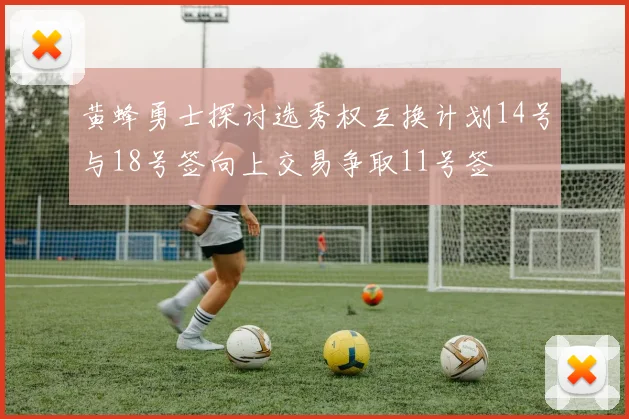 黄蜂勇士探讨选秀权互换计划14号与18号签向上交易争取11号签