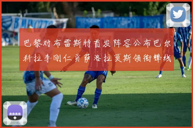 巴黎对布雷斯特首发阵容公布巴尔科拉李刚仁贡萨洛拉莫斯领衔锋线