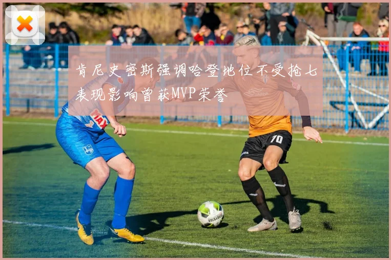 肯尼史密斯强调哈登地位不受抢七表现影响曾获MVP荣誉
