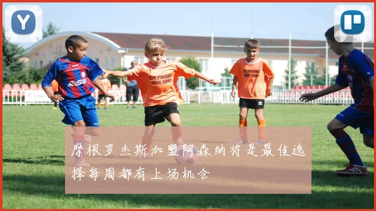 摩根罗杰斯加盟阿森纳将是最佳选择每周都有上场机会