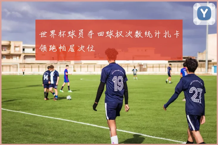 世界杯球员夺回球权次数统计扎卡领跑帕居次位