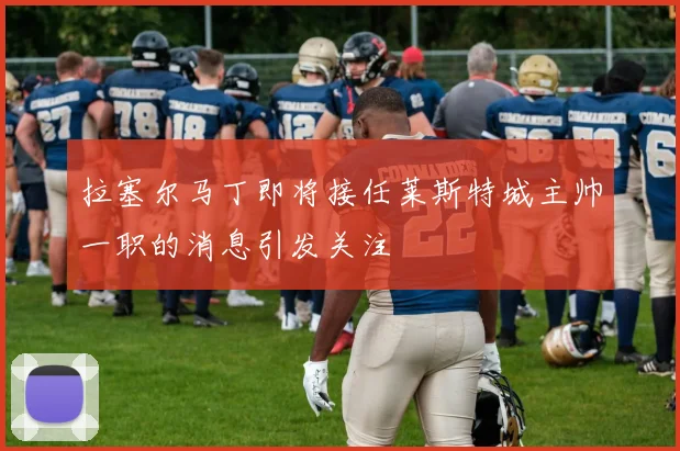 拉塞尔马丁即将接任莱斯特城主帅一职的消息引发关注