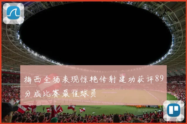 梅西全场表现惊艳传射建功获评89分成比赛最佳球员